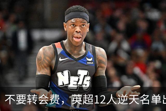 不要转会费，英超12人逆天名单出炉，全是世界级球星遭俱乐部疯抢