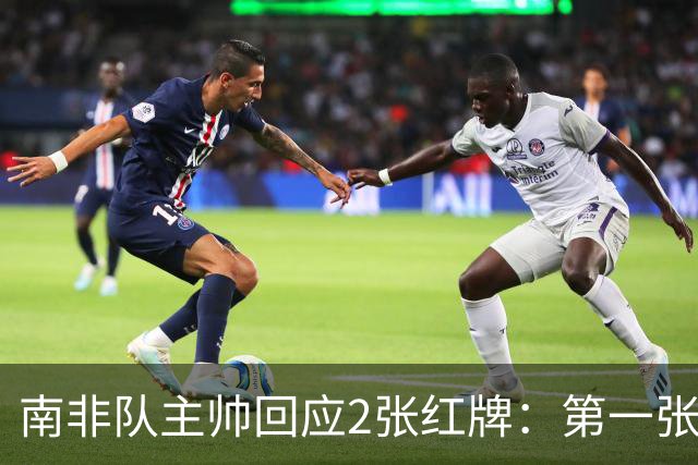 南非队主帅回应2张红牌：第一张无异议 第二张量刑过重