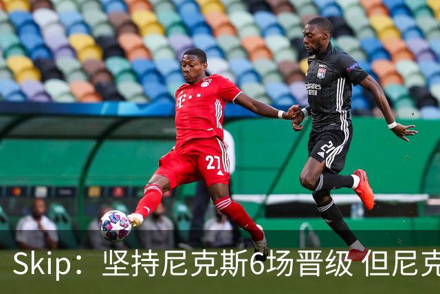Skip：坚持尼克斯6场晋级 但尼克斯有崩盘的基因&骑士1-3翻盘过